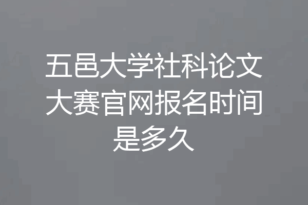 五邑大学社科论文大赛官网报名时间是多久