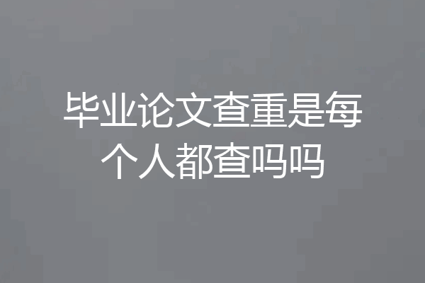毕业论文查重是每个人都查吗吗