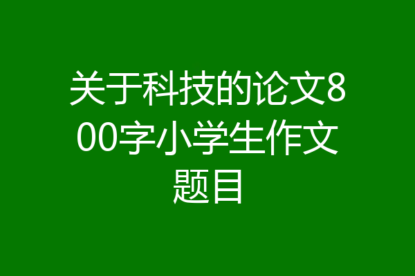 关于科技的论文800字小学生作文题目
