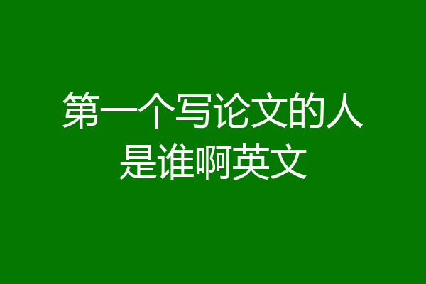 第一个写论文的人是谁啊英文