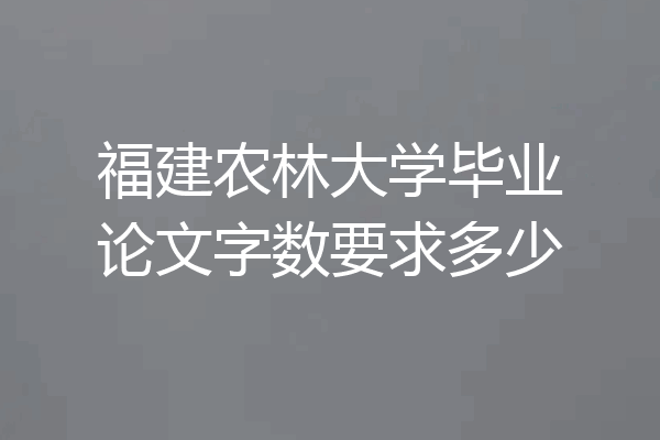 福建农林大学毕业论文字数要求多少
