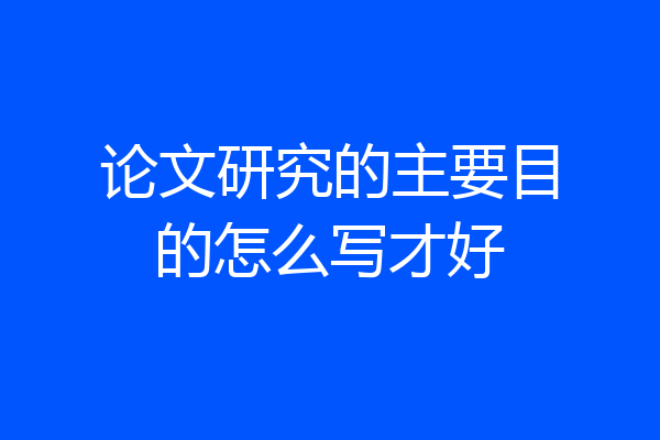 论文研究的主要目的怎么写才好