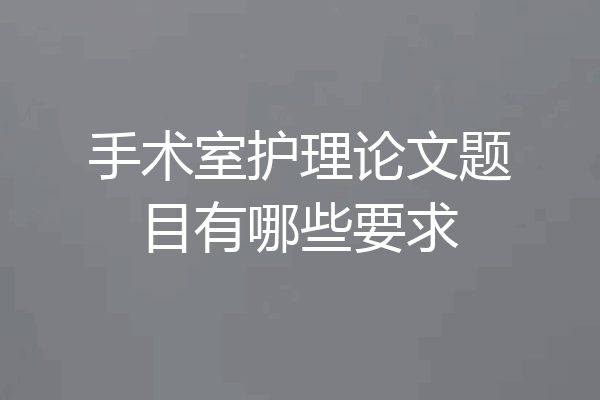 手术室护理论文题目有哪些要求