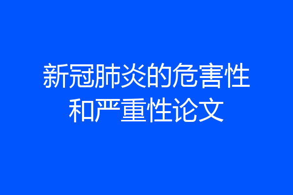 新冠肺炎的危害性和严重性论文