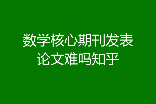 数学核心期刊发表论文难吗知乎