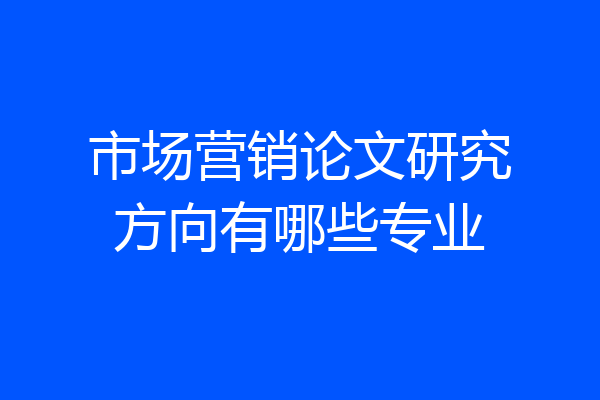 市场营销论文研究方向有哪些专业