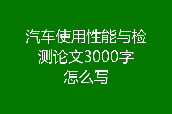 汽车使用性能与检测论文3000字怎么写