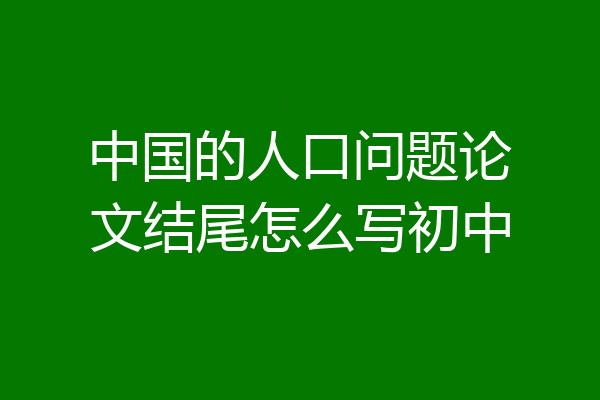 中国的人口问题论文结尾怎么写初中