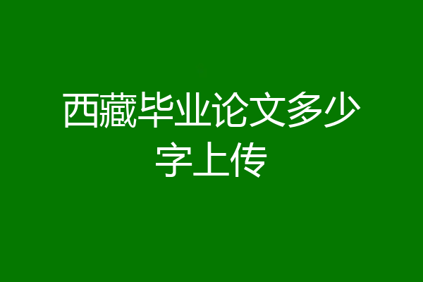 西藏毕业论文多少字上传