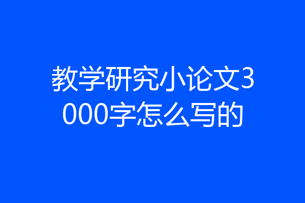 教学研究小论文3000字怎么写的