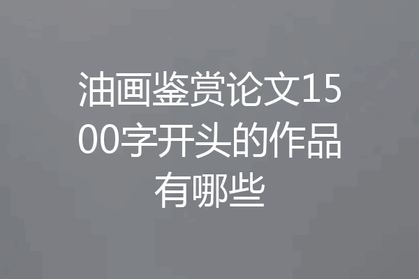 油画鉴赏论文1500字开头的作品有哪些