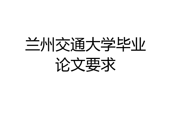 兰州交通大学毕业论文要求