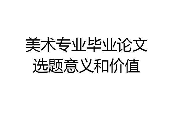 美术专业毕业论文选题意义和价值