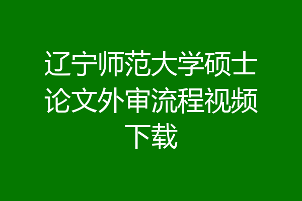 辽宁师范大学硕士论文外审流程视频下载