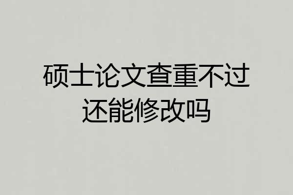 硕士论文查重不过还能修改吗