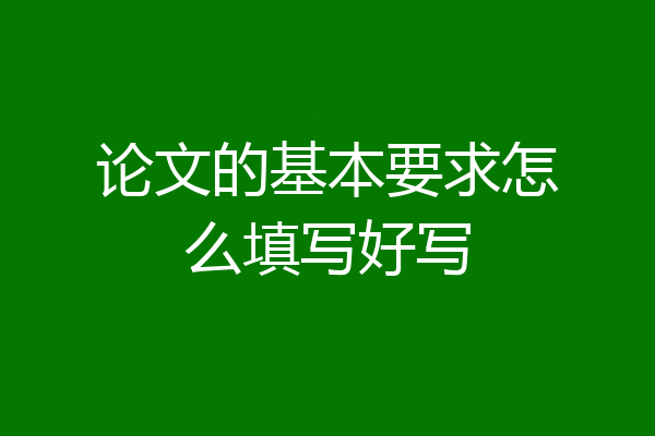 论文的基本要求怎么填写好写