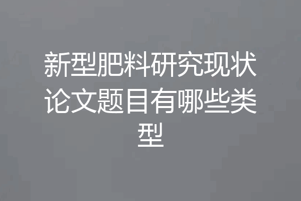 新型肥料研究现状论文题目有哪些类型
