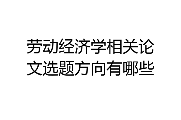 劳动经济学相关论文选题方向有哪些