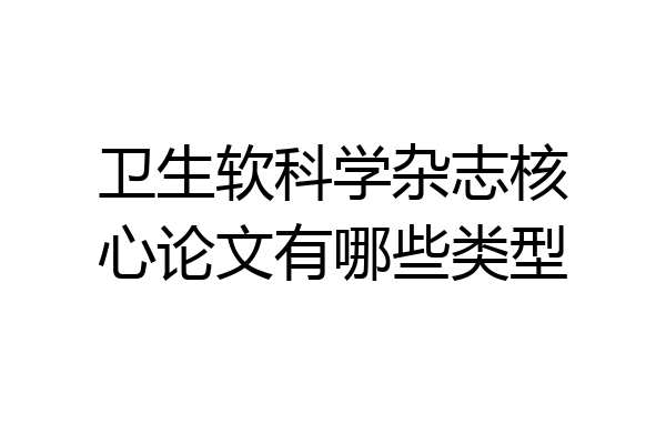 卫生软科学杂志核心论文有哪些类型