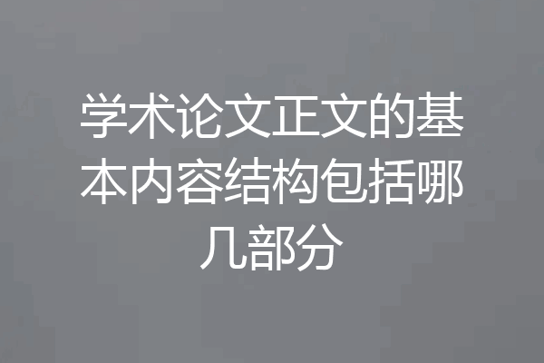 学术论文正文的基本内容结构包括哪几部分