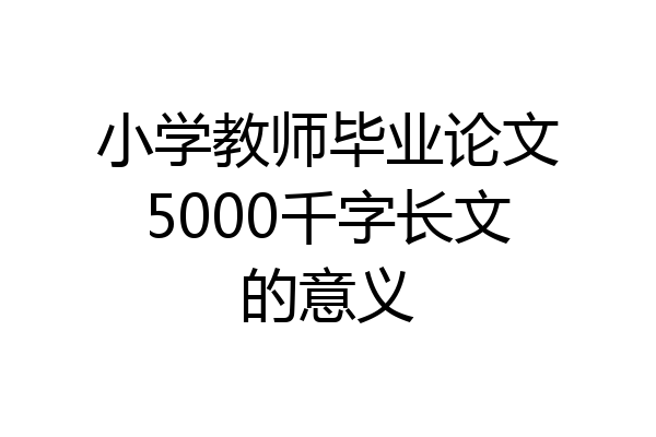 小学教师毕业论文5000千字长文的意义