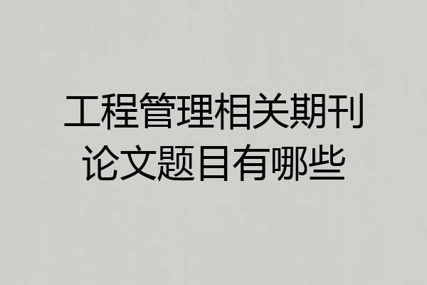 工程管理相关期刊论文题目有哪些