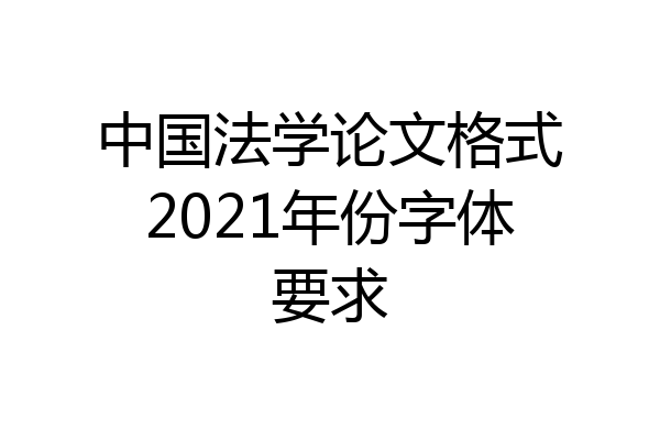 中国法学论文格式2021年份字体要求