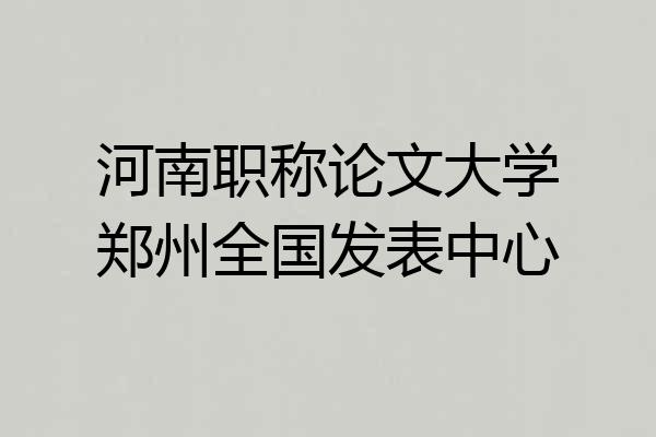 河南职称论文大学郑州全国发表中心