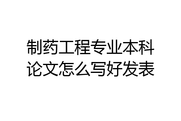 制药工程专业本科论文怎么写好发表