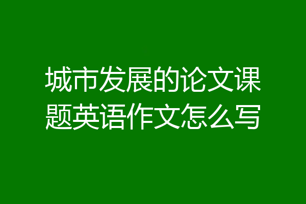 城市发展的论文课题英语作文怎么写