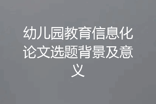 幼儿园教育信息化论文选题背景及意义