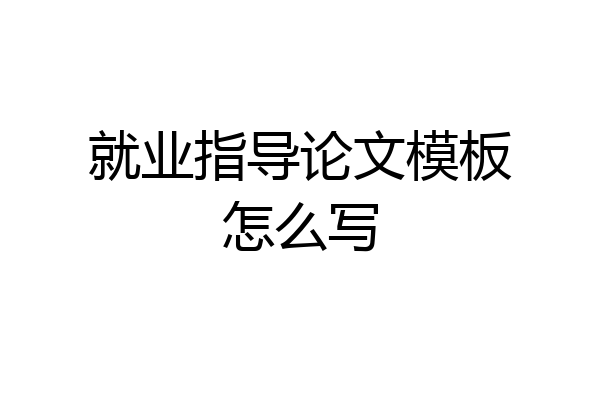 就业指导论文模板怎么写