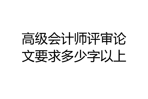 高级会计师评审论文要求多少字以上