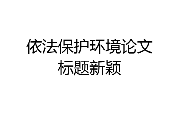 依法保护环境论文标题新颖