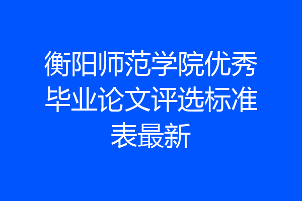 衡阳师范学院优秀毕业论文评选标准表最新