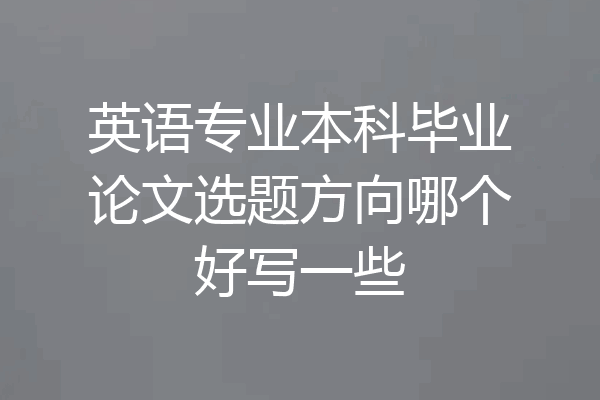 英语专业本科毕业论文选题方向哪个好写一些