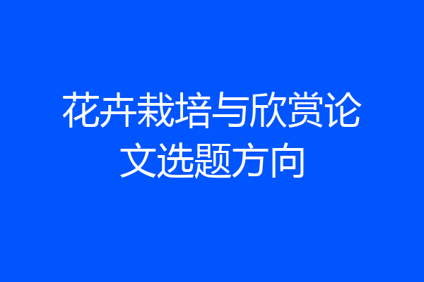 花卉栽培与欣赏论文选题方向