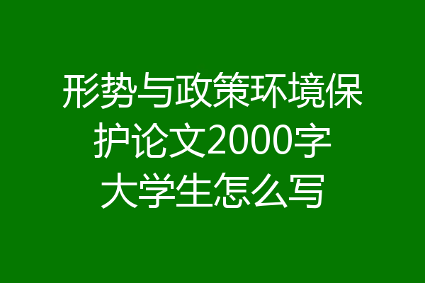 形势与政策环境保护论文2000字大学生怎么写