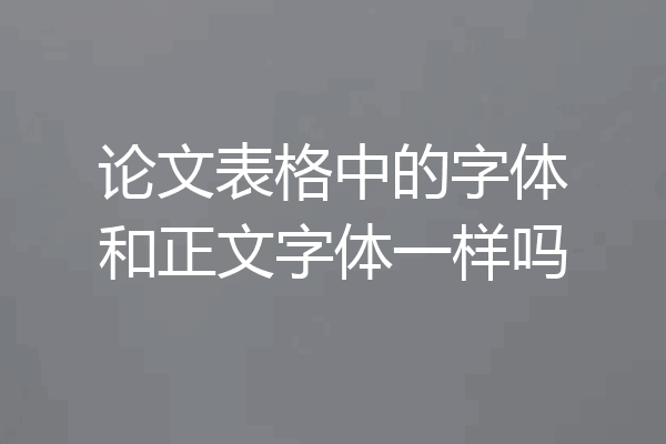 论文表格中的字体和正文字体一样吗