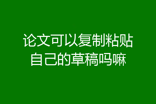 论文可以复制粘贴自己的草稿吗嘛
