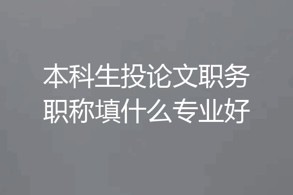 本科生投论文职务职称填什么专业好