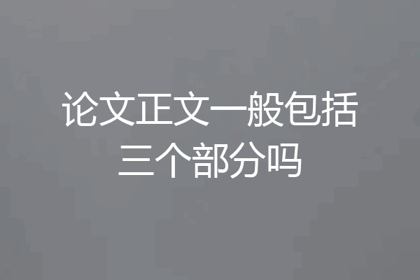 论文正文一般包括三个部分吗