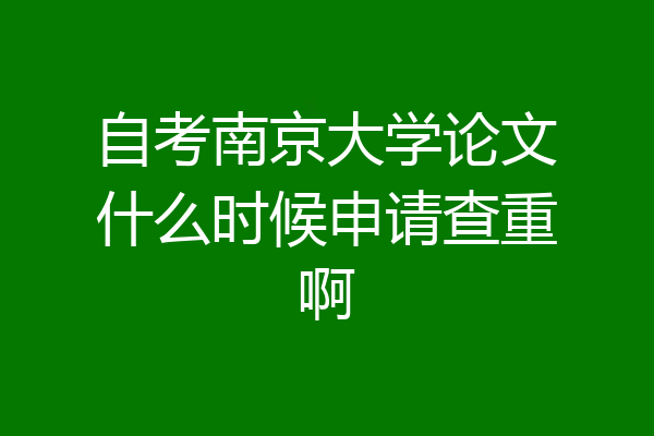自考南京大学论文什么时候申请查重啊