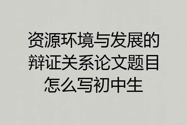 资源环境与发展的辩证关系论文题目怎么写初中生