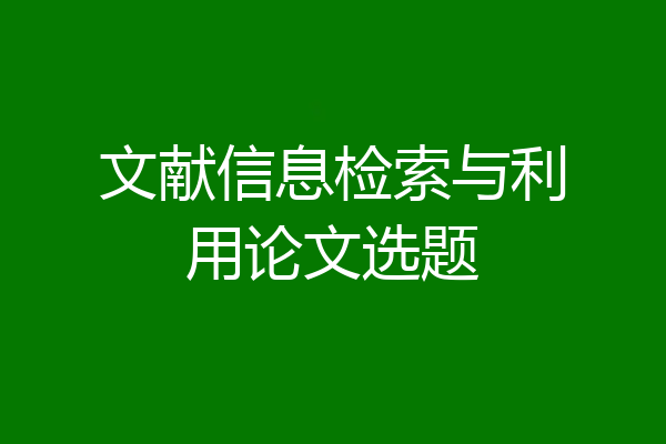 文献信息检索与利用论文选题