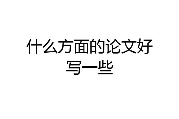 什么方面的论文好写一些