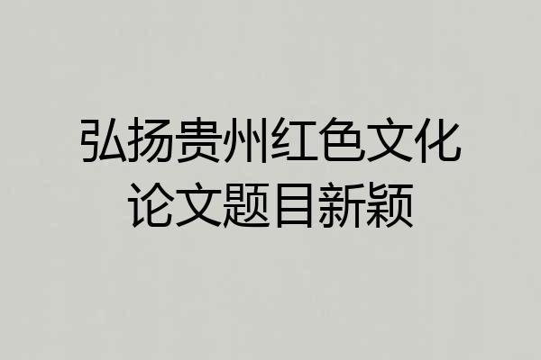 弘扬贵州红色文化论文题目新颖
