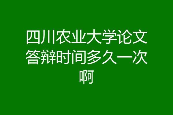 四川农业大学论文答辩时间多久一次啊