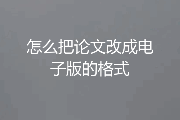 怎么把论文改成电子版的格式