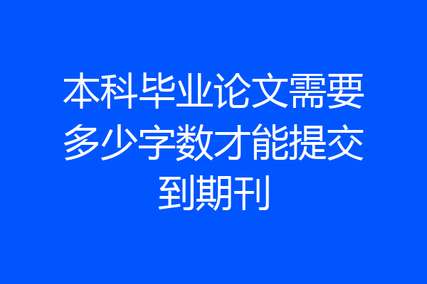 本科毕业论文需要多少字数才能提交到期刊